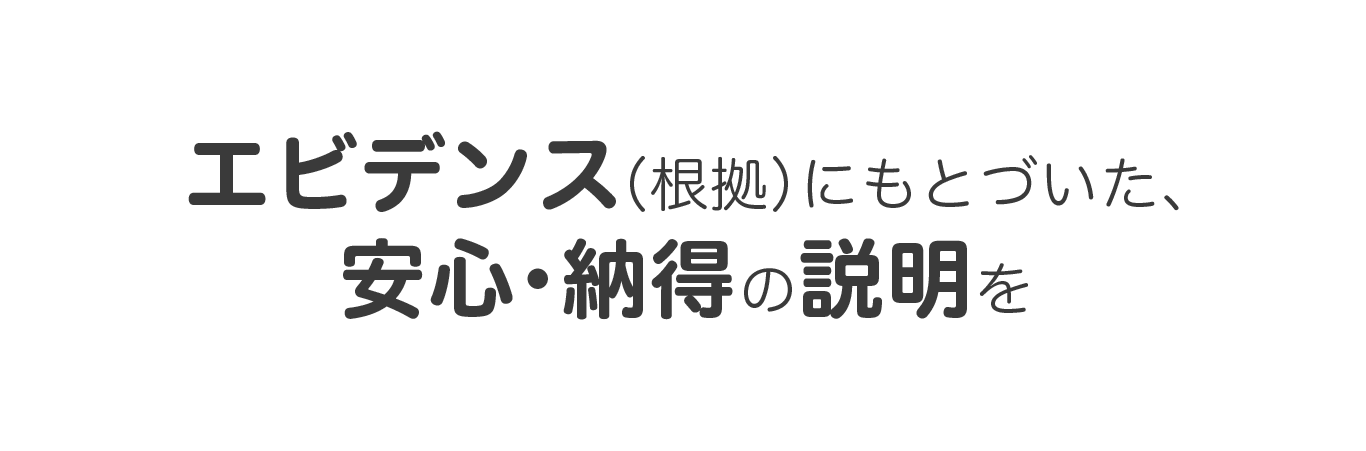ビデンス（根拠）にもとづいた、安心・納得の説明を